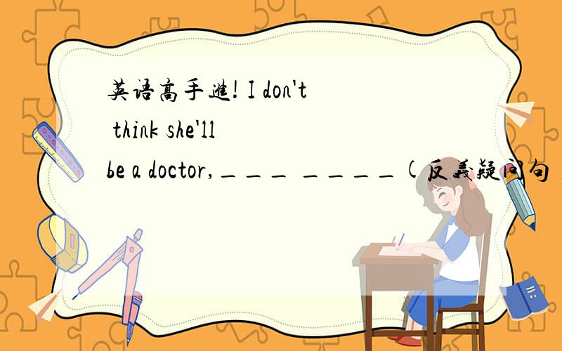 英语高手进! I don't think she'll be a doctor,___ ____(反义疑问句）