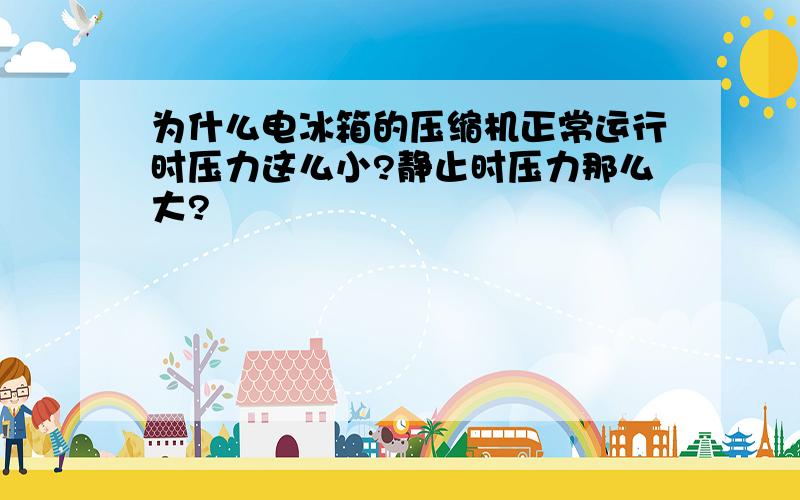 为什么电冰箱的压缩机正常运行时压力这么小?静止时压力那么大?