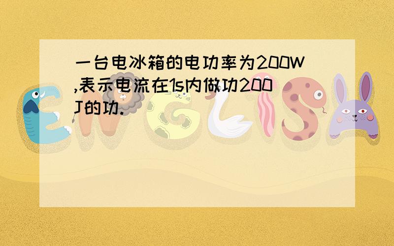 一台电冰箱的电功率为200W,表示电流在1s内做功200J的功.