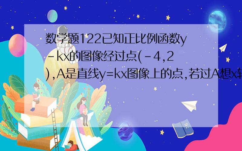 数学题122已知正比例函数y-kx的图像经过点(-4,2),A是直线y=kx图像上的点,若过A想x轴作垂线,垂足为B,且