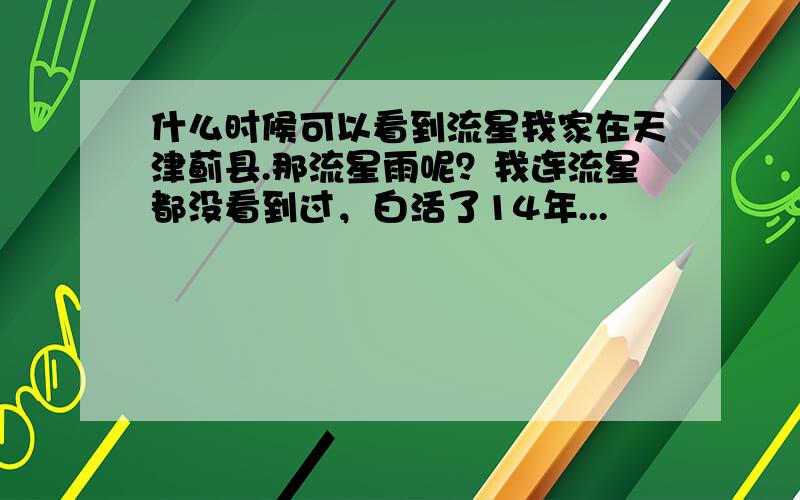 什么时候可以看到流星我家在天津蓟县.那流星雨呢？我连流星都没看到过，白活了14年...