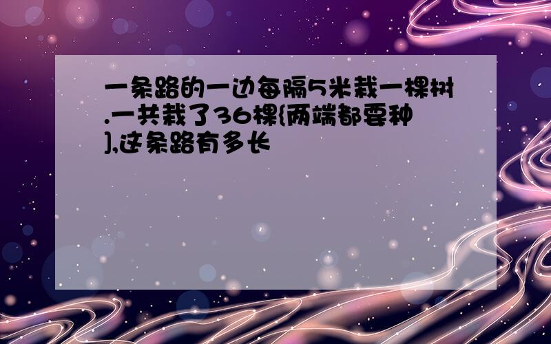 一条路的一边每隔5米栽一棵树.一共栽了36棵{两端都要种],这条路有多长