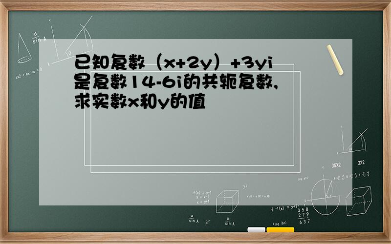 已知复数（x+2y）+3yi是复数14-6i的共轭复数,求实数x和y的值