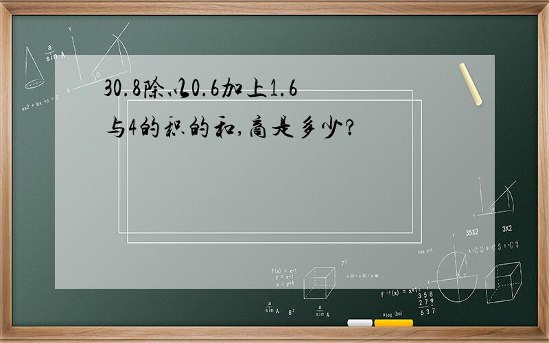 30.8除以0.6加上1.6与4的积的和,商是多少?