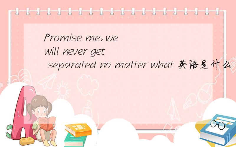 Promise me,we will never get separated no matter what 英语是什么