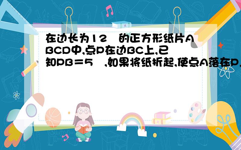 在边长为12㎝的正方形纸片ABCD中,点P在边BC上,已知PB＝5㎝,如果将纸折起,使点A落在P上,试求折痕MN的