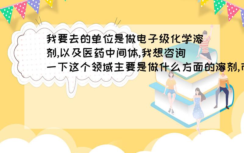 我要去的单位是做电子级化学溶剂,以及医药中间体,我想咨询一下这个领域主要是做什么方面的溶剂,市场需求量以及利润等相关内容