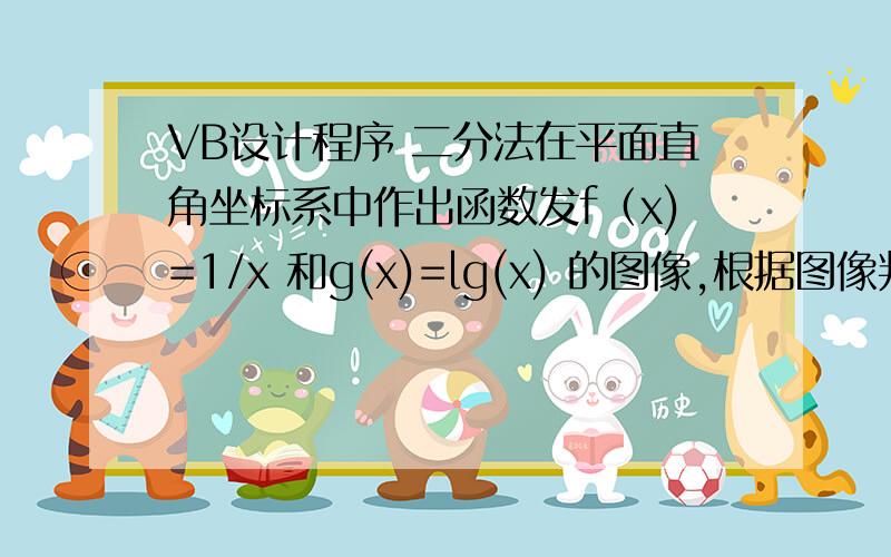 VB设计程序 二分法在平面直角坐标系中作出函数发f（x)=1/x 和g(x)=lg(x) 的图像,根据图像判断方程 的解