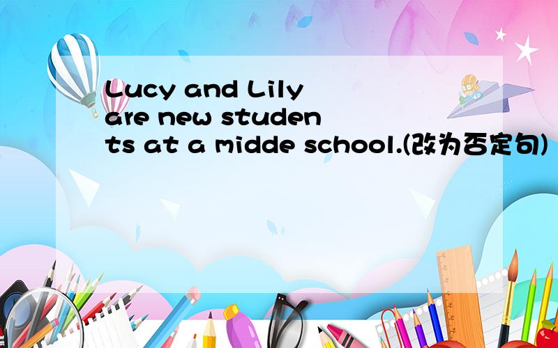 Lucy and Lily are new students at a midde school.(改为否定句)