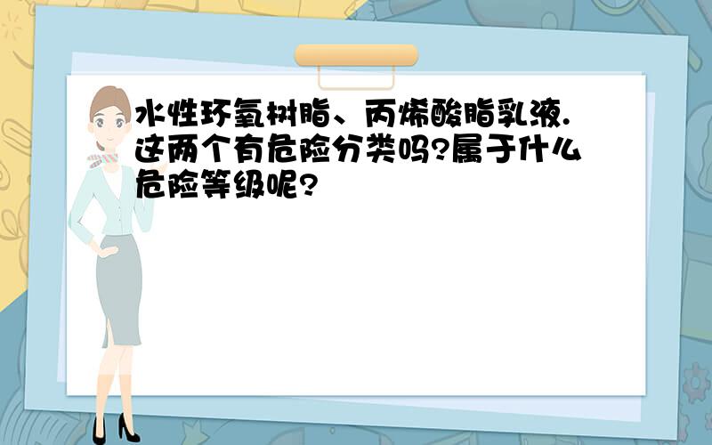 水性环氧树脂、丙烯酸脂乳液.这两个有危险分类吗?属于什么危险等级呢?