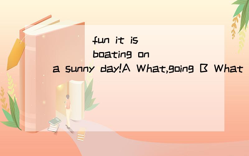 ____fun it is ____boating on a sunny day!A What,going B What