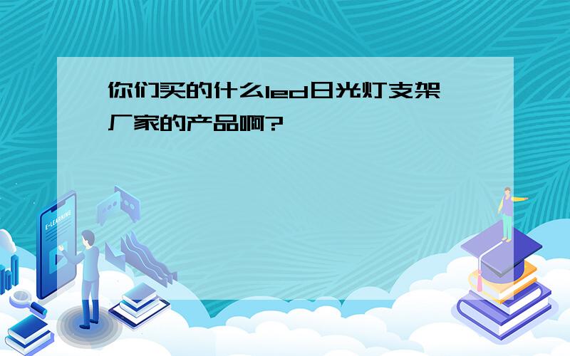 你们买的什么led日光灯支架厂家的产品啊?