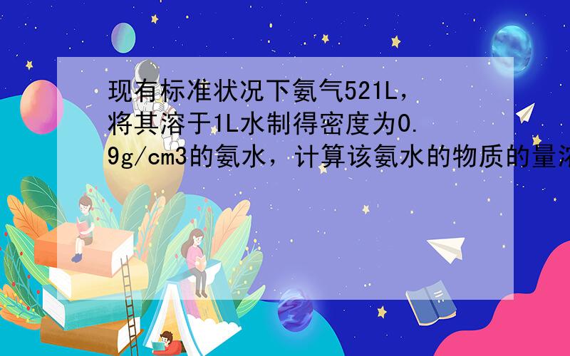 现有标准状况下氨气521L，将其溶于1L水制得密度为0.9g/cm3的氨水，计算该氨水的物质的量浓度为______（计算