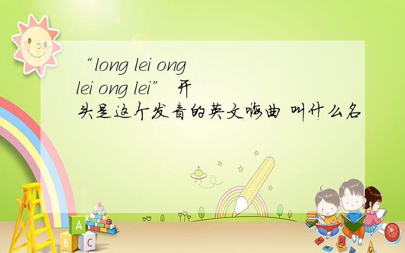 “long lei ong lei ong lei” 开头是这个发音的英文嗨曲 叫什么名