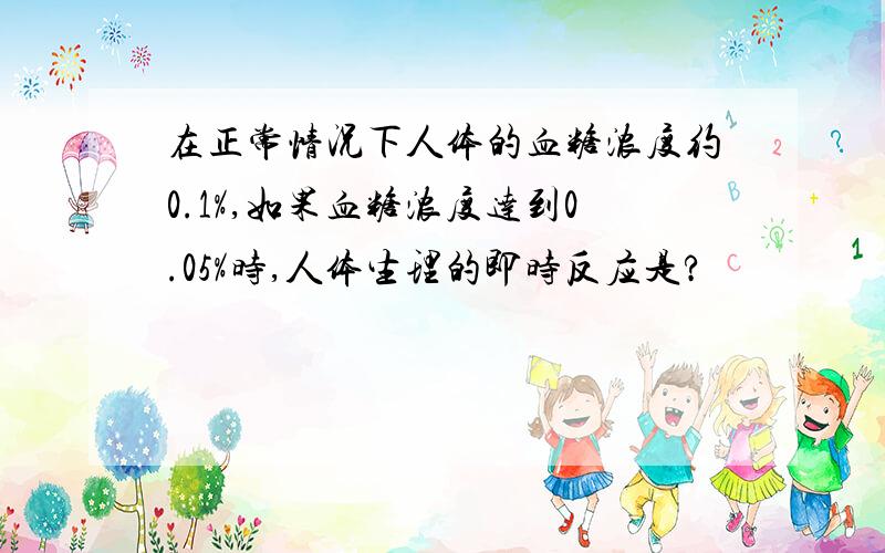 在正常情况下人体的血糖浓度约0.1%,如果血糖浓度达到0.05%时,人体生理的即时反应是?