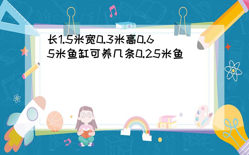 长1.5米宽0.3米高0.65米鱼缸可养几条0.25米鱼