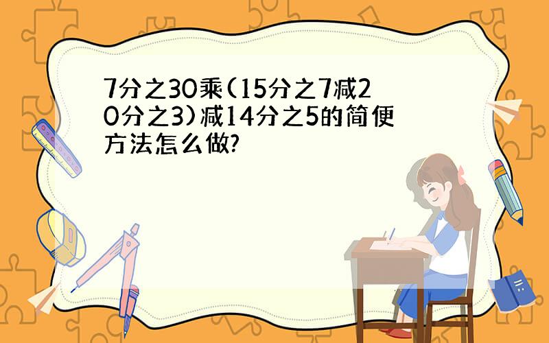 7分之30乘(15分之7减20分之3)减14分之5的简便方法怎么做?