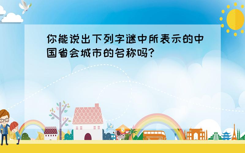 你能说出下列字谜中所表示的中国省会城市的名称吗?