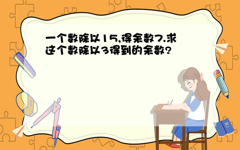 一个数除以15,得余数7.求这个数除以3得到的余数?