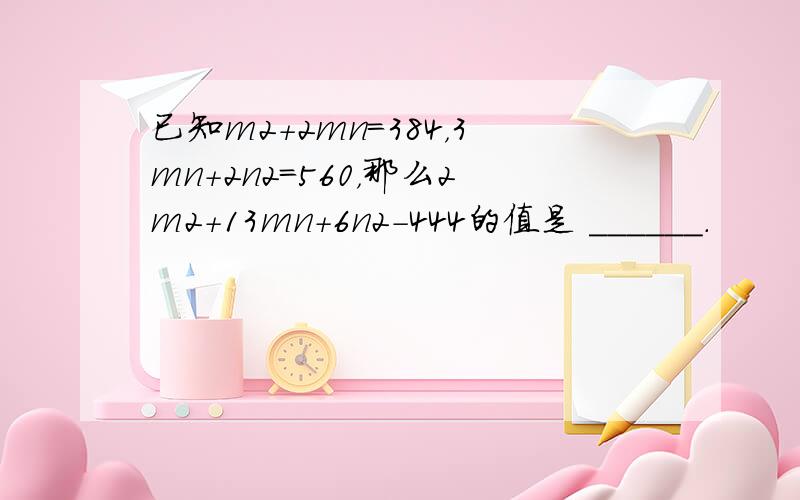 已知m2+2mn=384，3mn+2n2=560，那么2m2+13mn+6n2-444的值是 ______．