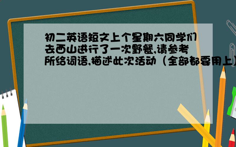 初二英语短文上个星期六同学们去西山进行了一次野餐,请参考所给词语,描述此次活动（全部都要用上）go to West Hi