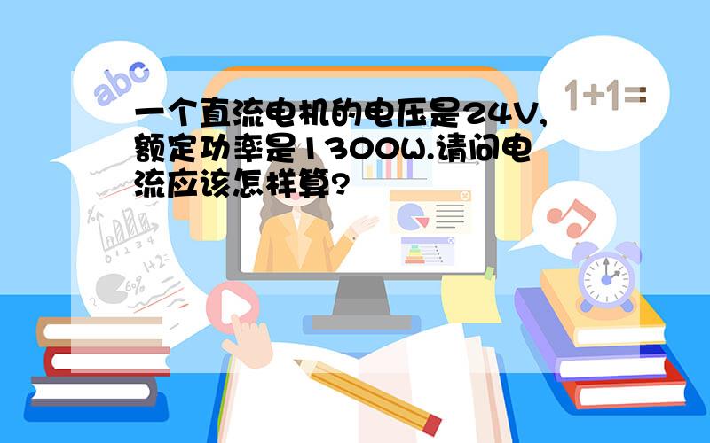 一个直流电机的电压是24V,额定功率是1300W.请问电流应该怎样算?