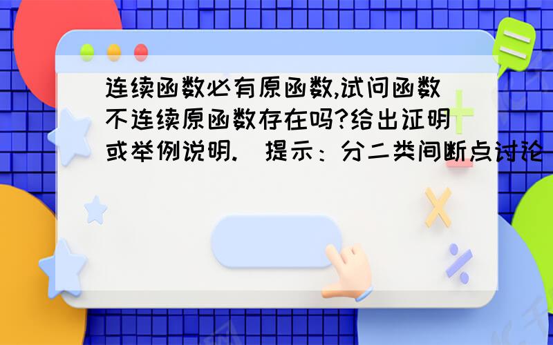 连续函数必有原函数,试问函数不连续原函数存在吗?给出证明或举例说明.（提示：分二类间断点讨论）