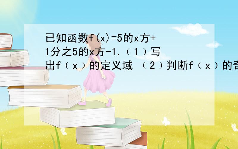 已知函数f(x)=5的x方+1分之5的x方-1.﹙1﹚写出f﹙x﹚的定义域 ﹙2﹚判断f﹙x﹚的奇偶性 ﹙3﹚求f﹙x﹚