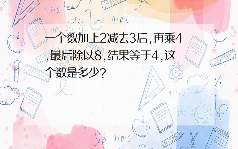 一个数加上2减去3后,再乘4,最后除以8,结果等于4,这个数是多少?