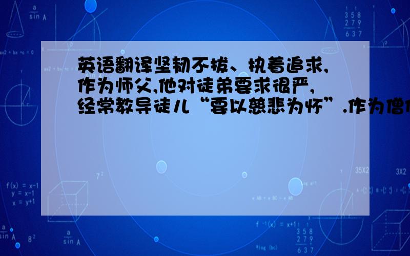 英语翻译坚韧不拔、执着追求,作为师父,他对徒弟要求很严,经常教导徒儿“要以慈悲为怀”.作为僧侣,他行善好施,为民除害,为