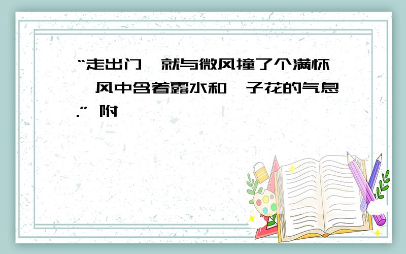 “走出门,就与微风撞了个满怀,风中含着露水和栀子花的气息.” 附