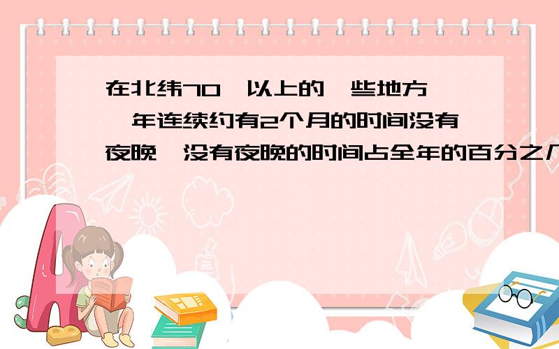 在北纬70°以上的一些地方,一年连续约有2个月的时间没有夜晚,没有夜晚的时间占全年的百分之几?由于北纬比较高,瑞典首都斯