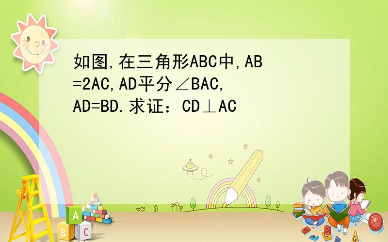 如图,在三角形ABC中,AB=2AC,AD平分∠BAC,AD=BD.求证：CD⊥AC