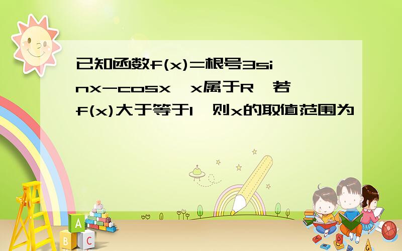 已知函数f(x)=根号3sinx-cosx,x属于R,若f(x)大于等于1,则x的取值范围为