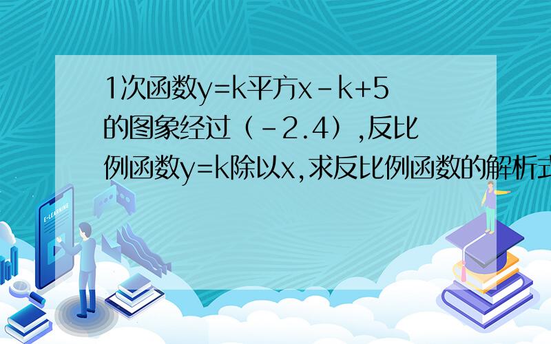 1次函数y=k平方x-k+5的图象经过（-2.4）,反比例函数y=k除以x,求反比例函数的解析式