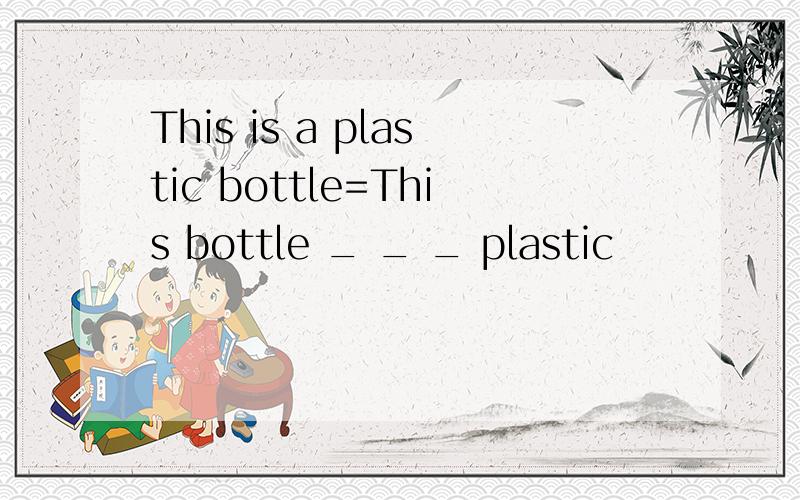 This is a plastic bottle=This bottle _ _ _ plastic