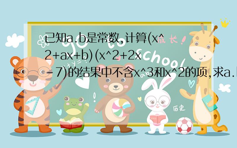 已知a.b是常数,计算(x^2+ax+b)(x^2+2x-7)的结果中不含x^3和x^2的项,求a.b的值