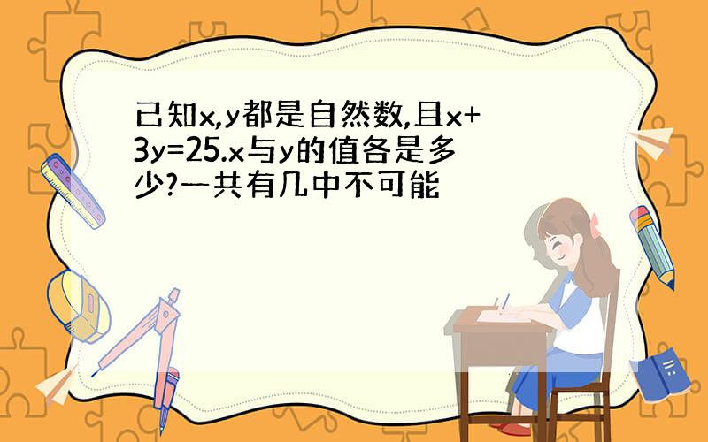 已知x,y都是自然数,且x+3y=25.x与y的值各是多少?一共有几中不可能