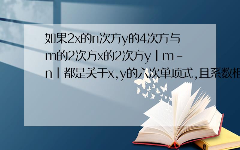 如果2x的n次方y的4次方与m的2次方x的2次方y|m-n|都是关于x,y的六次单项式,且系数相等,求m,n的值.