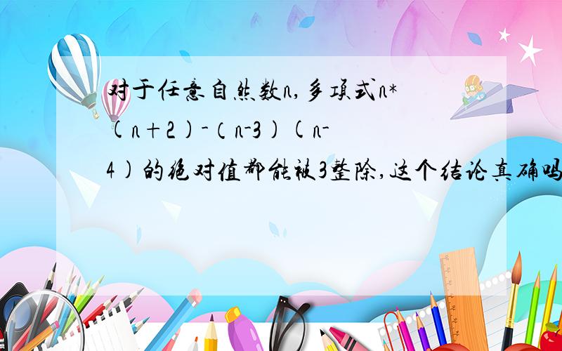 对于任意自然数n,多项式n*(n+2)-（n-3)(n-4)的绝对值都能被3整除,这个结论真确吗?请说明理由.