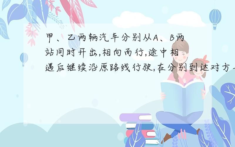 甲、乙两辆汽车分别从A、B两站同时开出,相向而行,途中相遇后继续沿原路线行驶,在分别到达对方车站后立