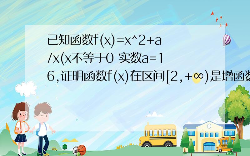 已知函数f(x)=x^2+a/x(x不等于0 实数a=16,证明函数f(x)在区间[2,+∞)是增函数