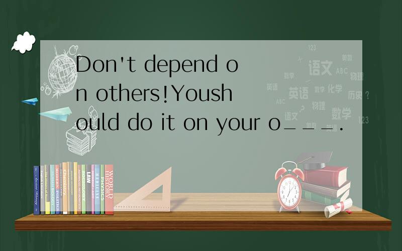 Don't depend on others!Youshould do it on your o___.