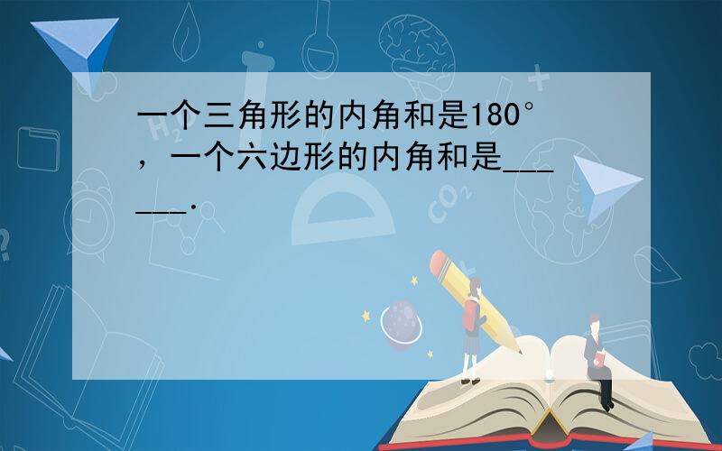 一个三角形的内角和是180°，一个六边形的内角和是______．