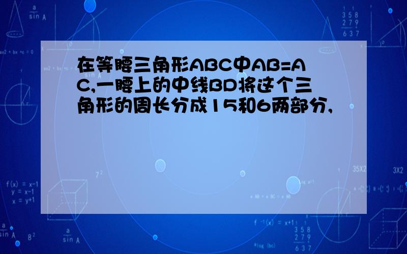 在等腰三角形ABC中AB=AC,一腰上的中线BD将这个三角形的周长分成15和6两部分,