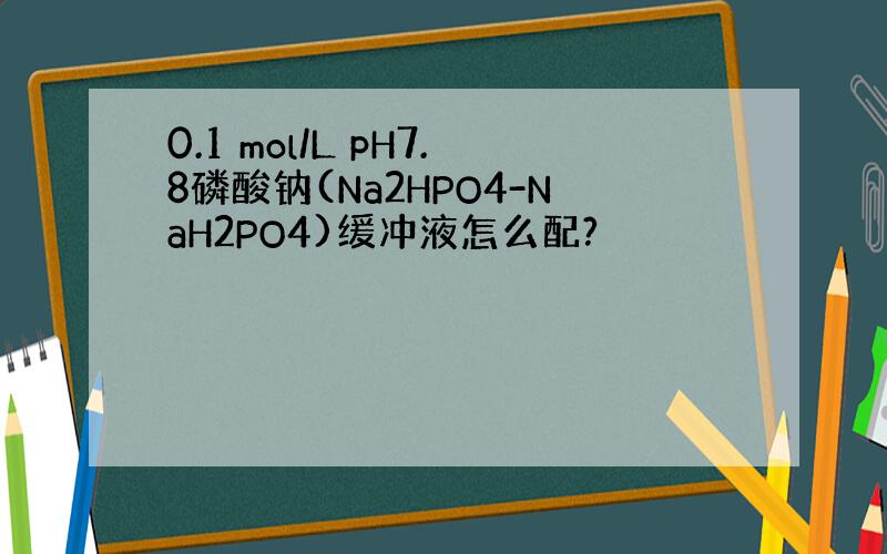 0.1 mol/L pH7.8磷酸钠(Na2HPO4-NaH2PO4)缓冲液怎么配?