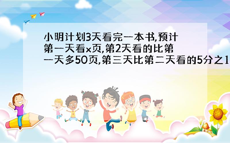 小明计划3天看完一本书,预计第一天看x页,第2天看的比第一天多50页,第三天比第二天看的5分之1少15页