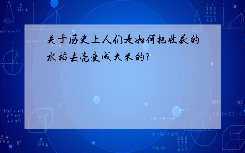 关于历史上人们是如何把收获的水稻去壳变成大米的?