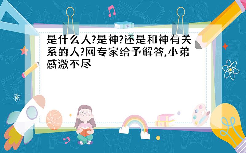 是什么人?是神?还是和神有关系的人?网专家给予解答,小弟感激不尽