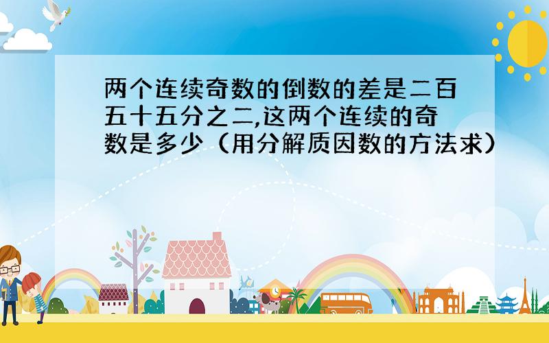 两个连续奇数的倒数的差是二百五十五分之二,这两个连续的奇数是多少（用分解质因数的方法求）